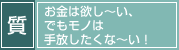 「質」お金は欲し～い、でもモノは手放したくな～い！